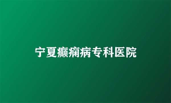 宁夏癫痫病专科医院