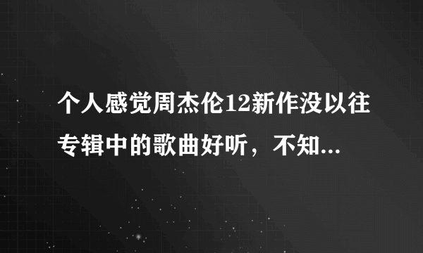 个人感觉周杰伦12新作没以往专辑中的歌曲好听，不知道是不是方哥怎么了?