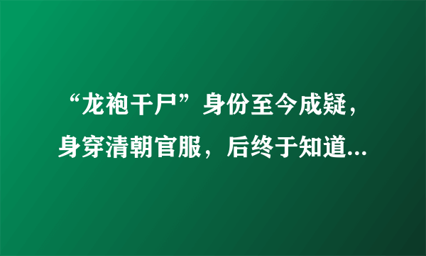“龙袍干尸”身份至今成疑，身穿清朝官服，后终于知道原来是清朝康熙年间的中宪大夫黄拙吾
