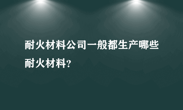 耐火材料公司一般都生产哪些耐火材料？