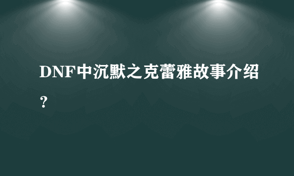 DNF中沉默之克蕾雅故事介绍？