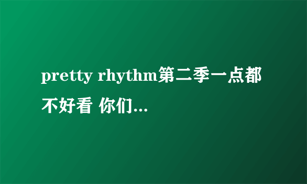 pretty rhythm第二季一点都不好看 你们觉得呢？