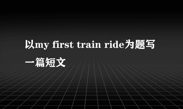 以my first train ride为题写一篇短文