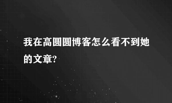 我在高圆圆博客怎么看不到她的文章?