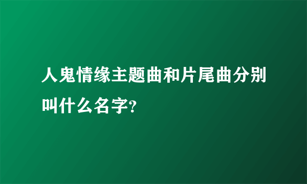 人鬼情缘主题曲和片尾曲分别叫什么名字？