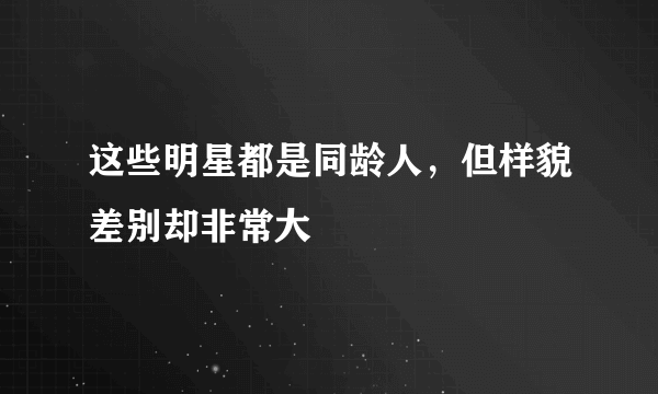 这些明星都是同龄人，但样貌差别却非常大