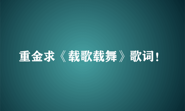 重金求《载歌载舞》歌词！