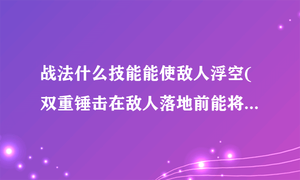 战法什么技能能使敌人浮空(双重锤击在敌人落地前能将它打上去吗)