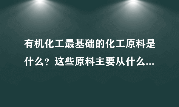 有机化工最基础的化工原料是什么？这些原料主要从什么物质中提取获得
