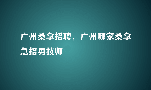 广州桑拿招聘，广州哪家桑拿急招男技师