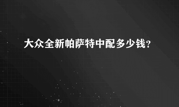 大众全新帕萨特中配多少钱？