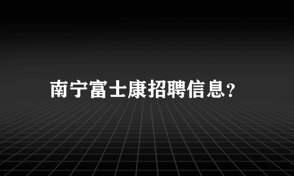 南宁富士康招聘信息？