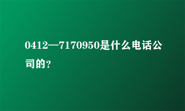 0412—7170950是什么电话公司的？