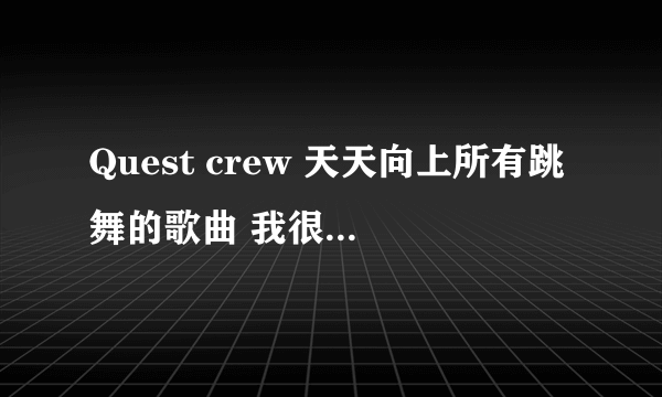 Quest crew 天天向上所有跳舞的歌曲 我很急凹 帮帮忙