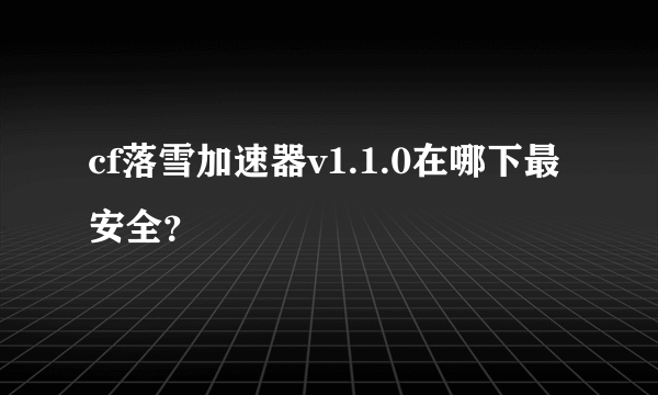 cf落雪加速器v1.1.0在哪下最安全？