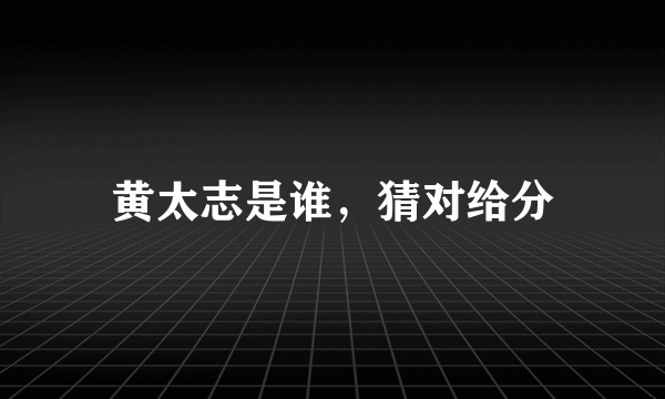 黄太志是谁，猜对给分