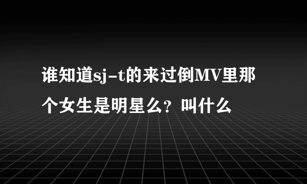 谁知道sj-t的来过倒MV里那个女生是明星么？叫什么