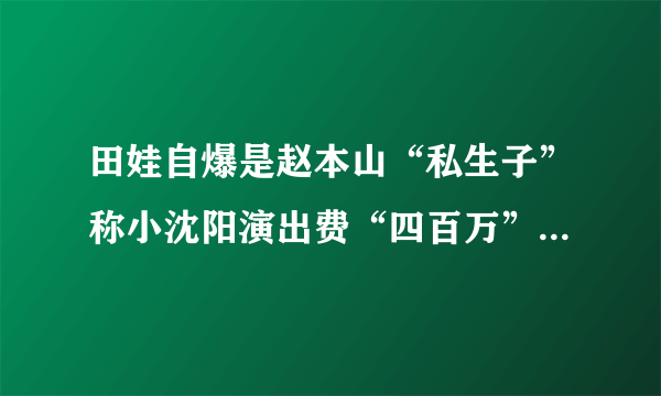 田娃自爆是赵本山“私生子”称小沈阳演出费“四百万”-飞外网