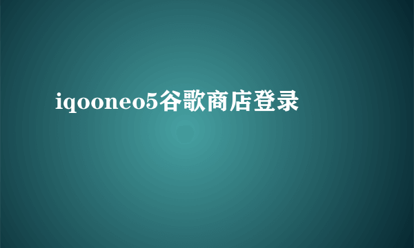 iqooneo5谷歌商店登录