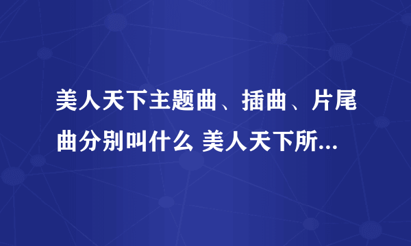 美人天下主题曲、插曲、片尾曲分别叫什么 美人天下所有歌曲下载
