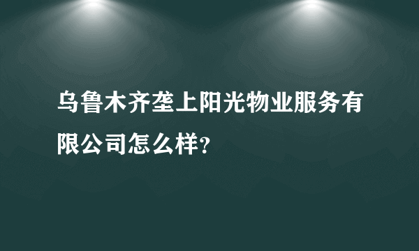 乌鲁木齐垄上阳光物业服务有限公司怎么样？
