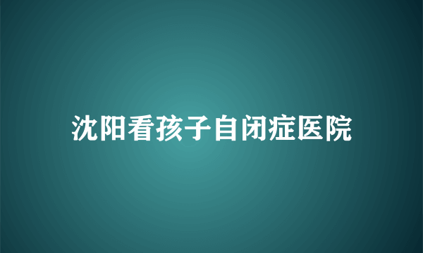 沈阳看孩子自闭症医院
