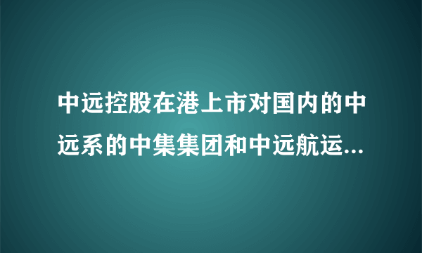 中远控股在港上市对国内的中远系的中集集团和中远航运有什么影响