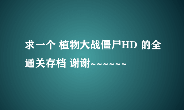 求一个 植物大战僵尸HD 的全通关存档 谢谢~~~~~~