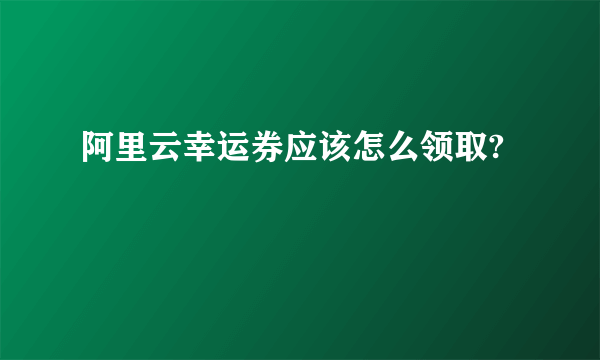 阿里云幸运券应该怎么领取?