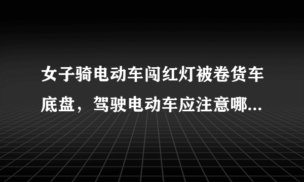 女子骑电动车闯红灯被卷货车底盘，驾驶电动车应注意哪些方面？
