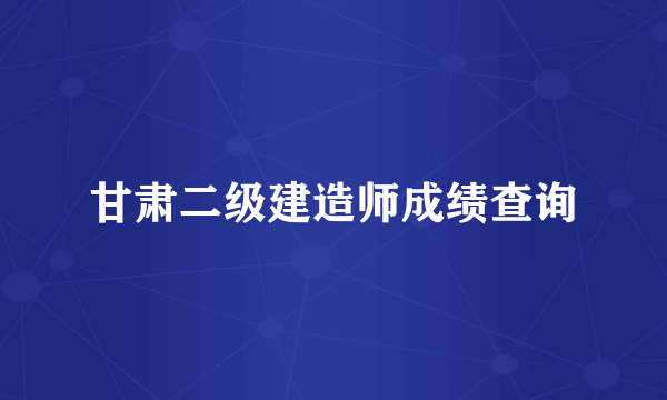 甘肃二级建造师成绩查询