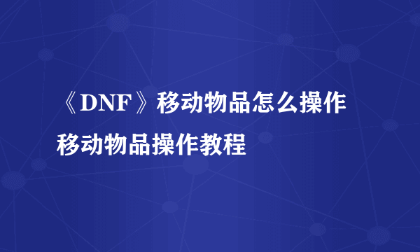 《DNF》移动物品怎么操作 移动物品操作教程