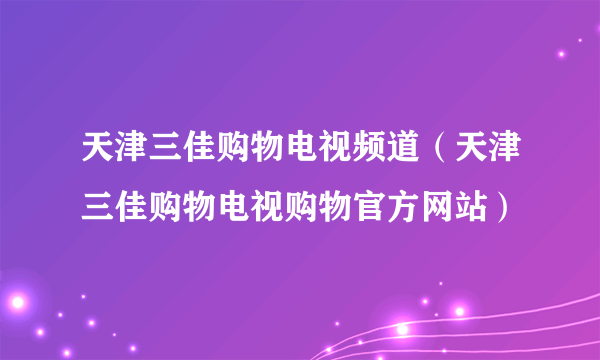 天津三佳购物电视频道（天津三佳购物电视购物官方网站）