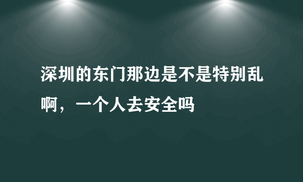 深圳的东门那边是不是特别乱啊，一个人去安全吗
