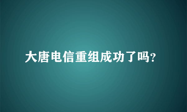 大唐电信重组成功了吗？