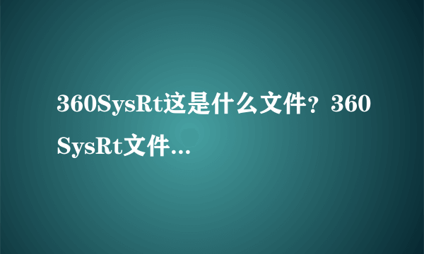 360SysRt这是什么文件？360SysRt文件能删除吗？