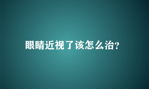 眼睛近视了该怎么治？