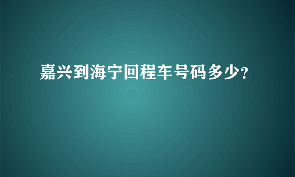 嘉兴到海宁回程车号码多少？