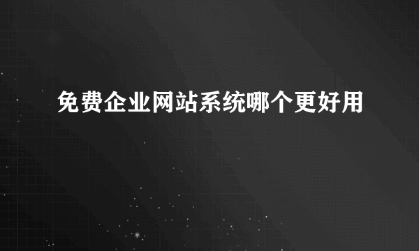 免费企业网站系统哪个更好用