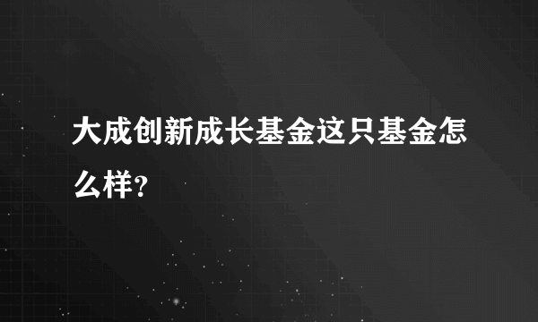 大成创新成长基金这只基金怎么样？