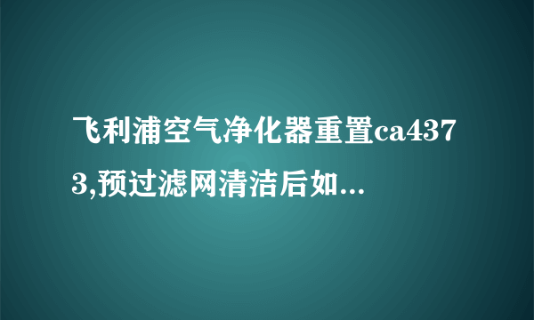 飞利浦空气净化器重置ca4373,预过滤网清洁后如何重置？