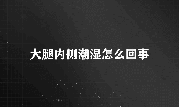 大腿内侧潮湿怎么回事
