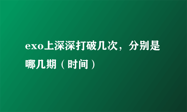 exo上深深打破几次，分别是哪几期（时间）