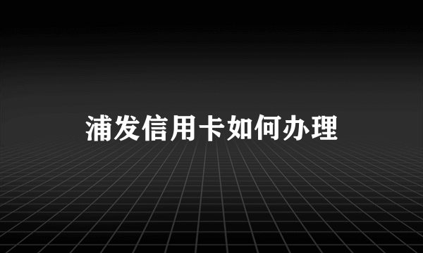 浦发信用卡如何办理
