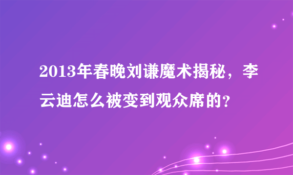 2013年春晚刘谦魔术揭秘，李云迪怎么被变到观众席的？