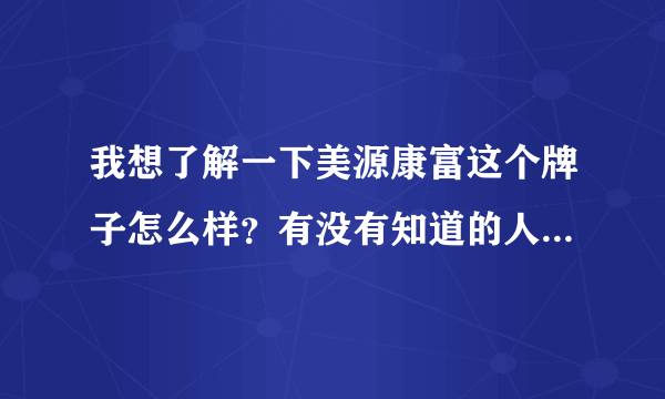 我想了解一下美源康富这个牌子怎么样？有没有知道的人来说一下。