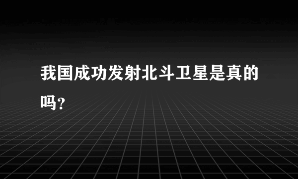 我国成功发射北斗卫星是真的吗？