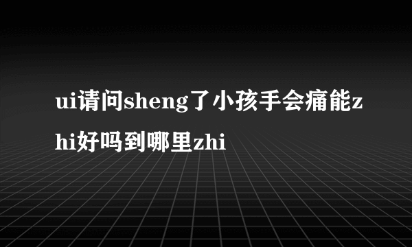 ui请问sheng了小孩手会痛能zhi好吗到哪里zhi