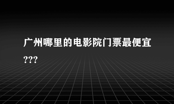 广州哪里的电影院门票最便宜???