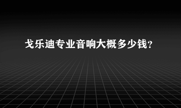 戈乐迪专业音响大概多少钱？